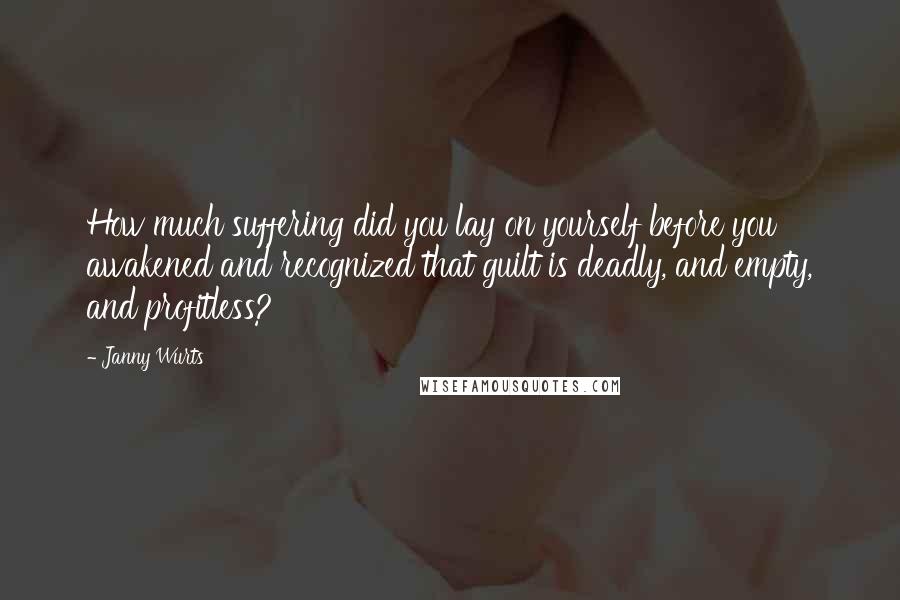 Janny Wurts Quotes: How much suffering did you lay on yourself before you awakened and recognized that guilt is deadly, and empty, and profitless?