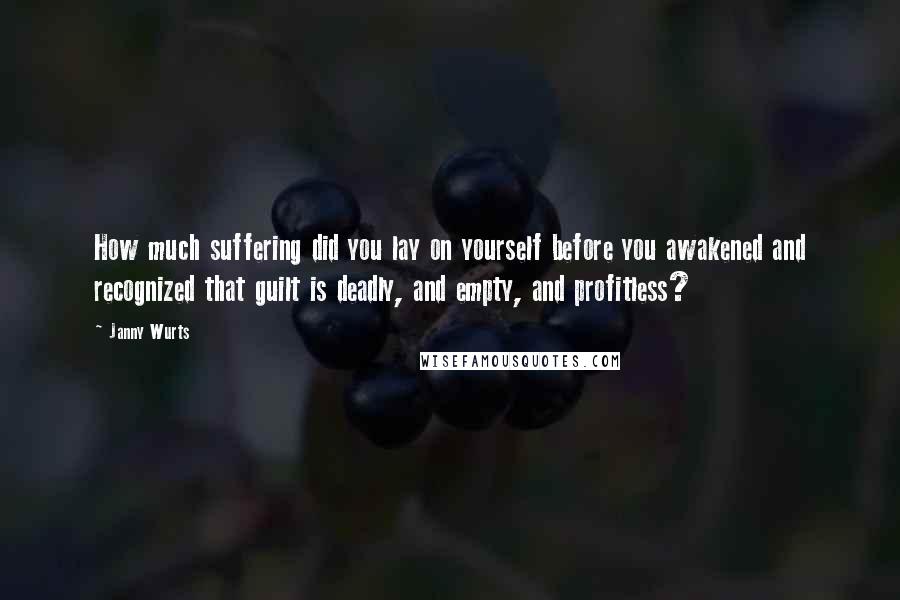 Janny Wurts Quotes: How much suffering did you lay on yourself before you awakened and recognized that guilt is deadly, and empty, and profitless?