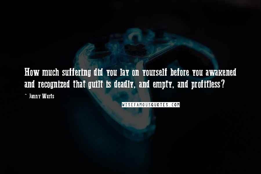 Janny Wurts Quotes: How much suffering did you lay on yourself before you awakened and recognized that guilt is deadly, and empty, and profitless?