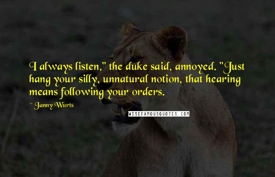 Janny Wurts Quotes: I always listen," the duke said, annoyed. "Just hang your silly, unnatural notion, that hearing means following your orders.