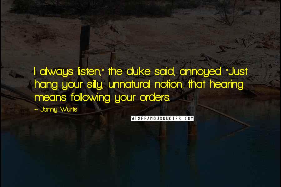Janny Wurts Quotes: I always listen," the duke said, annoyed. "Just hang your silly, unnatural notion, that hearing means following your orders.
