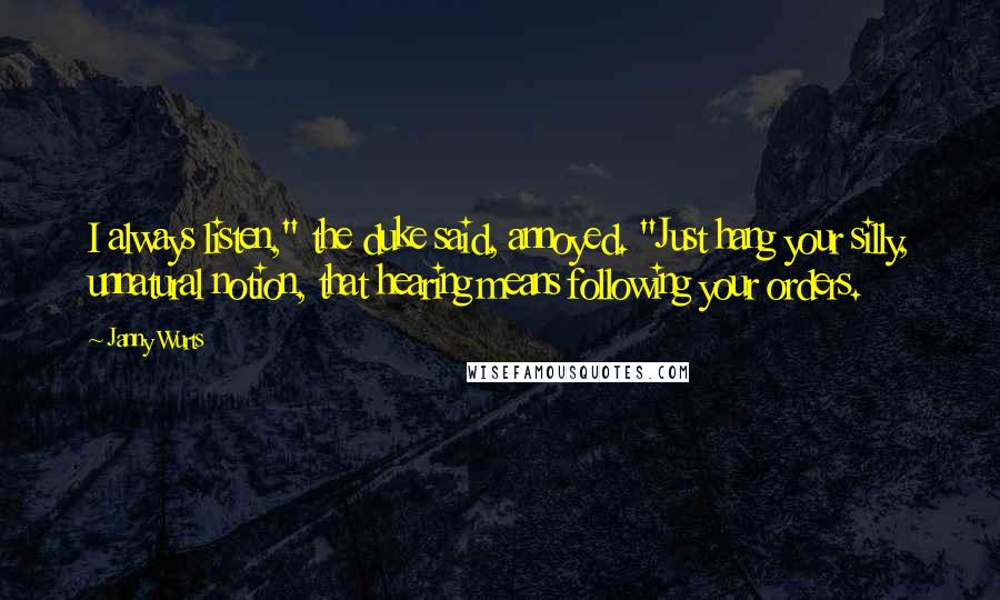 Janny Wurts Quotes: I always listen," the duke said, annoyed. "Just hang your silly, unnatural notion, that hearing means following your orders.