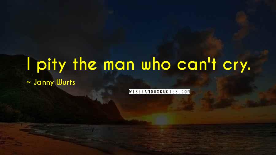 Janny Wurts Quotes: I pity the man who can't cry.