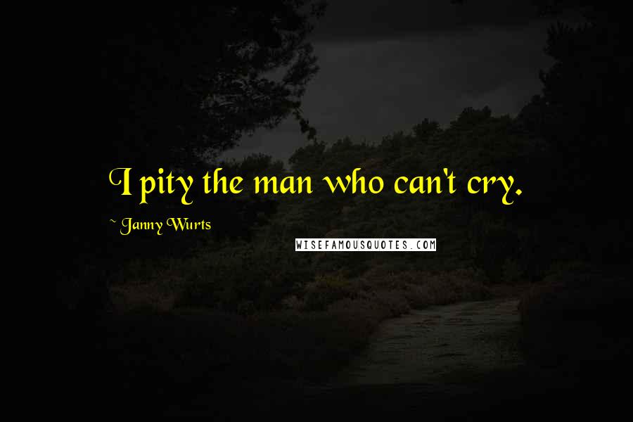 Janny Wurts Quotes: I pity the man who can't cry.
