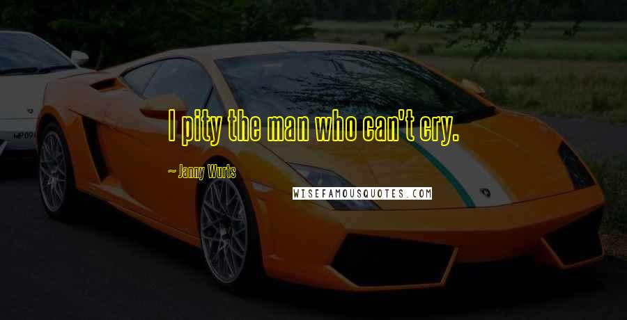 Janny Wurts Quotes: I pity the man who can't cry.