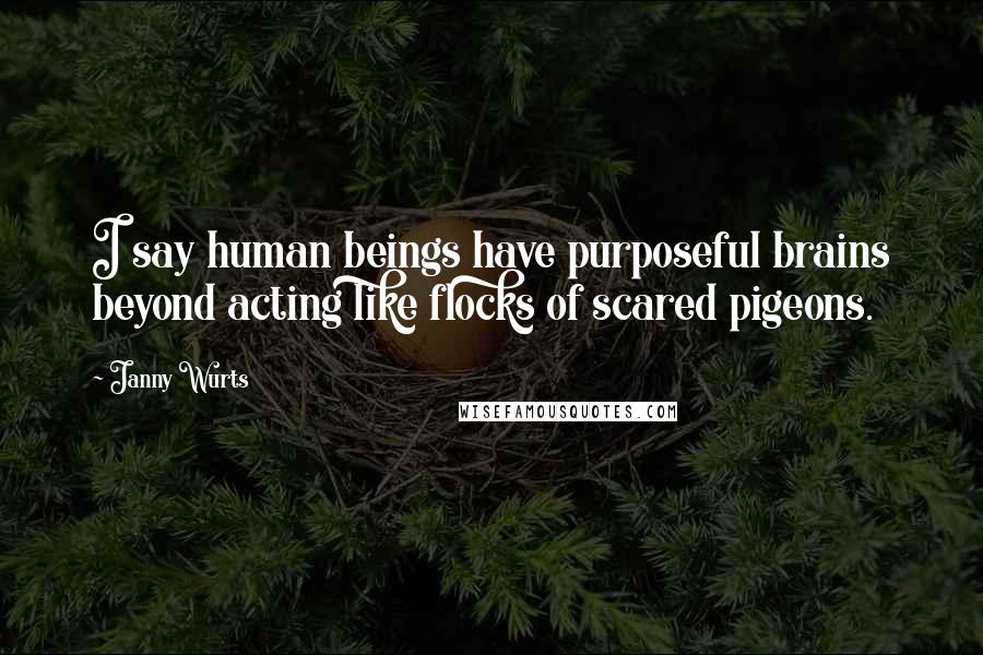 Janny Wurts Quotes: I say human beings have purposeful brains beyond acting like flocks of scared pigeons.