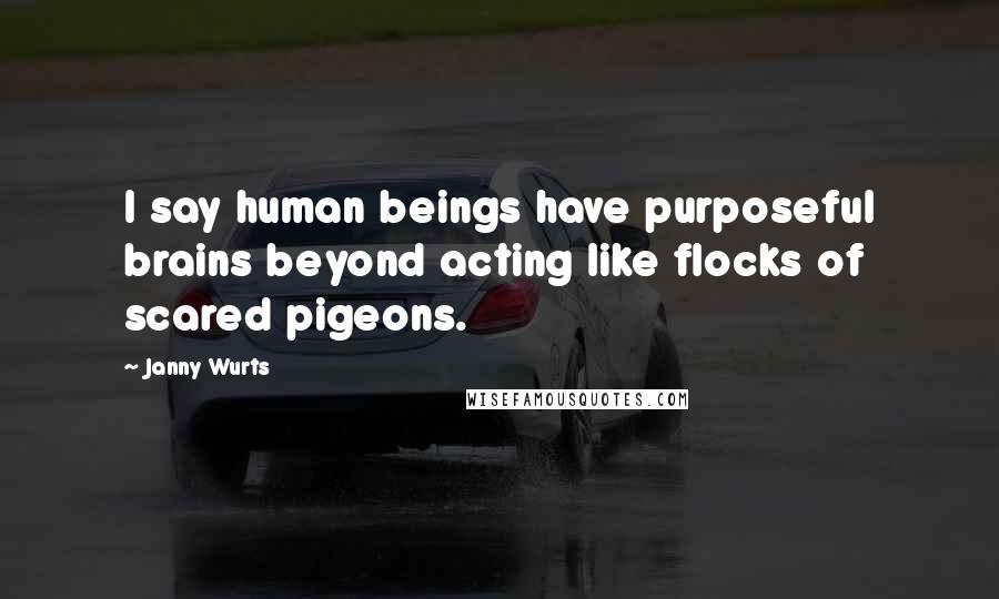 Janny Wurts Quotes: I say human beings have purposeful brains beyond acting like flocks of scared pigeons.