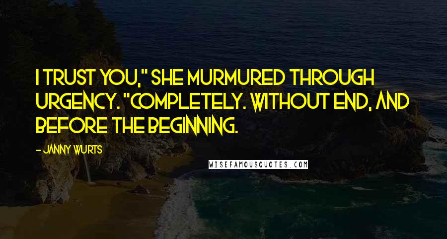 Janny Wurts Quotes: I trust you," she murmured through urgency. "Completely. Without end, and before the beginning.