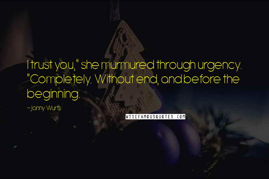 Janny Wurts Quotes: I trust you," she murmured through urgency. "Completely. Without end, and before the beginning.