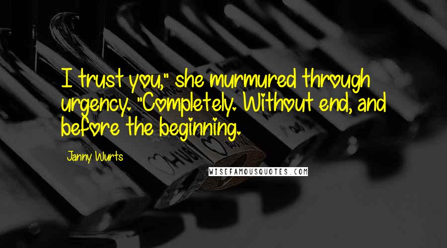 Janny Wurts Quotes: I trust you," she murmured through urgency. "Completely. Without end, and before the beginning.