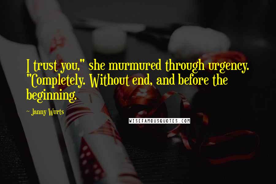 Janny Wurts Quotes: I trust you," she murmured through urgency. "Completely. Without end, and before the beginning.