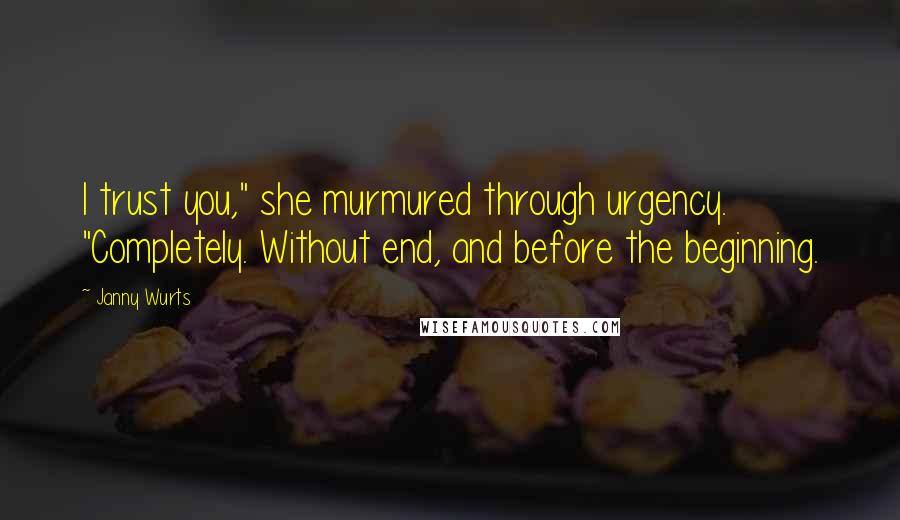 Janny Wurts Quotes: I trust you," she murmured through urgency. "Completely. Without end, and before the beginning.