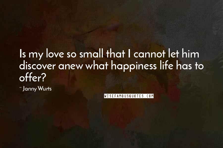 Janny Wurts Quotes: Is my love so small that I cannot let him discover anew what happiness life has to offer?