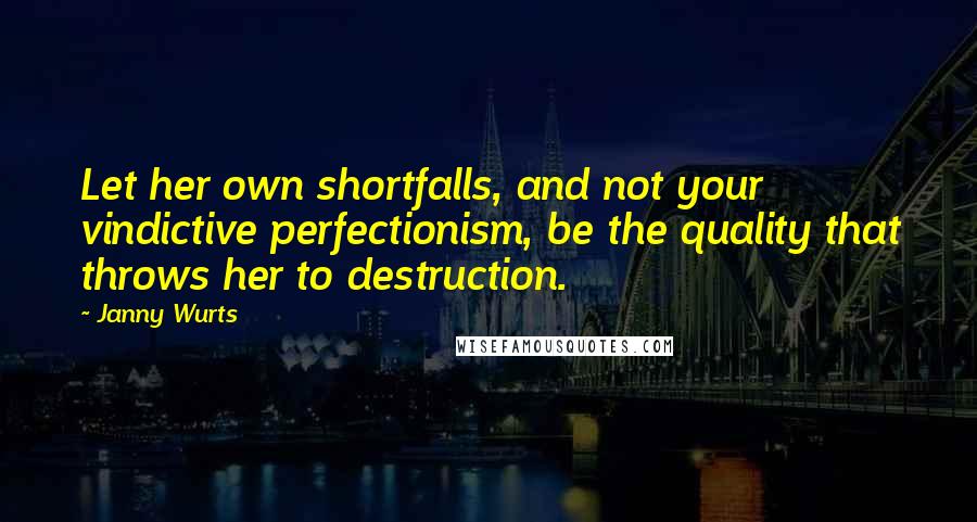 Janny Wurts Quotes: Let her own shortfalls, and not your vindictive perfectionism, be the quality that throws her to destruction.