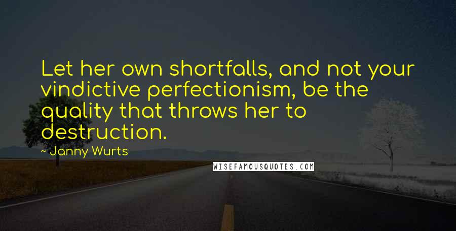 Janny Wurts Quotes: Let her own shortfalls, and not your vindictive perfectionism, be the quality that throws her to destruction.