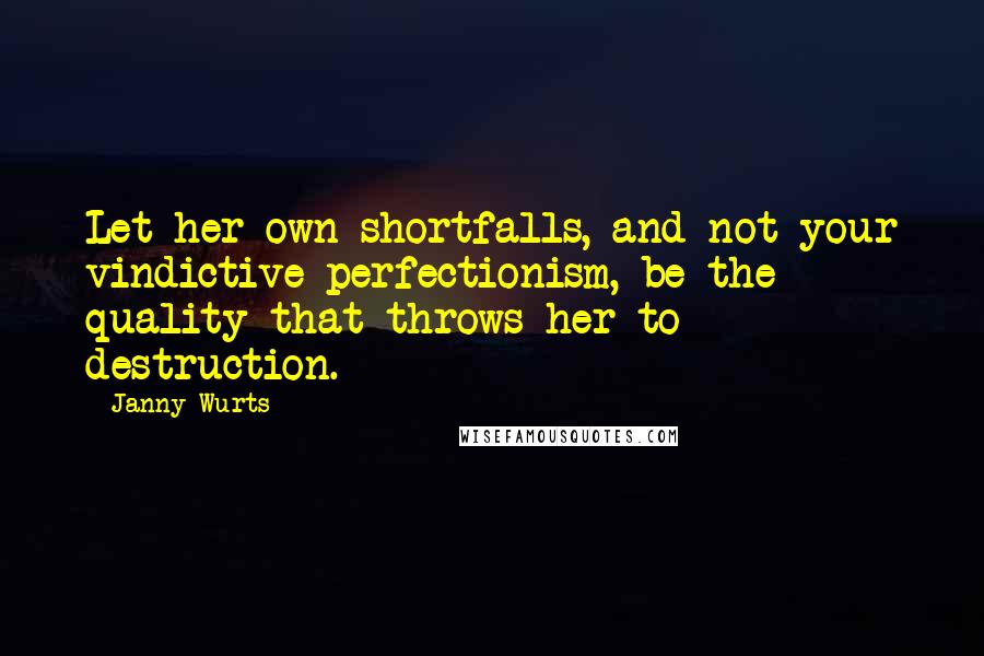 Janny Wurts Quotes: Let her own shortfalls, and not your vindictive perfectionism, be the quality that throws her to destruction.
