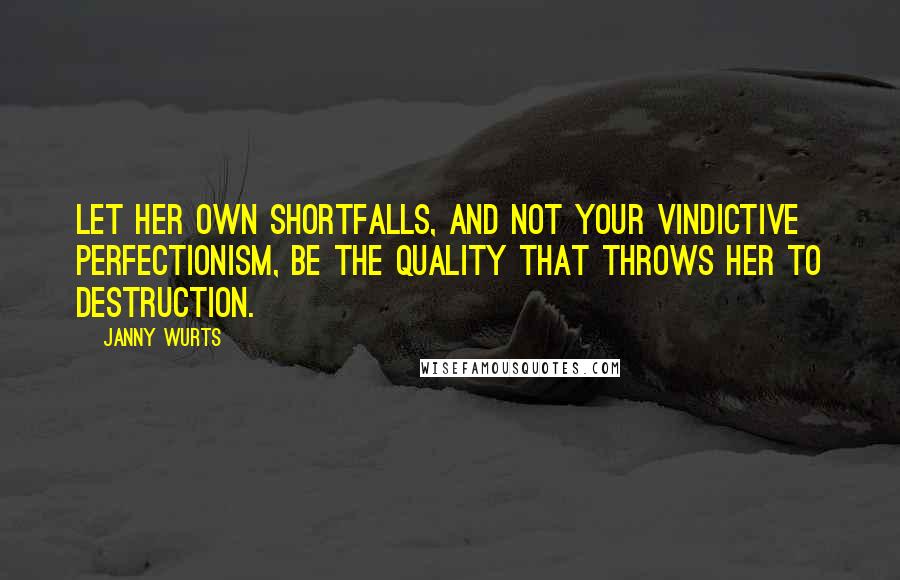 Janny Wurts Quotes: Let her own shortfalls, and not your vindictive perfectionism, be the quality that throws her to destruction.