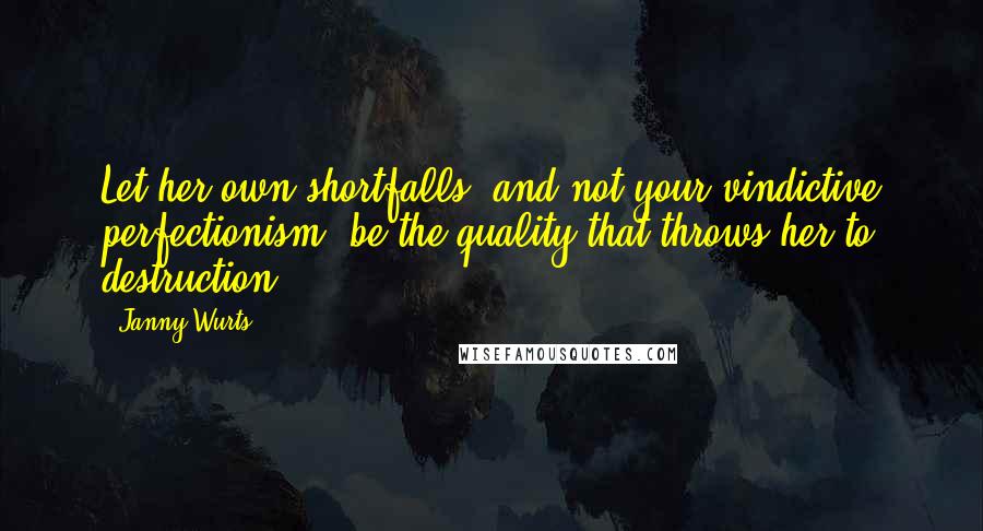 Janny Wurts Quotes: Let her own shortfalls, and not your vindictive perfectionism, be the quality that throws her to destruction.