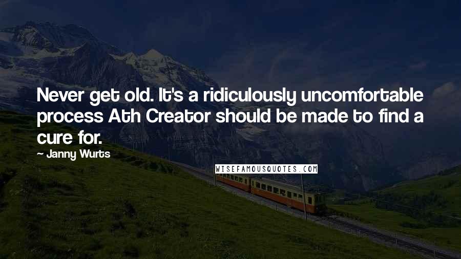Janny Wurts Quotes: Never get old. It's a ridiculously uncomfortable process Ath Creator should be made to find a cure for.