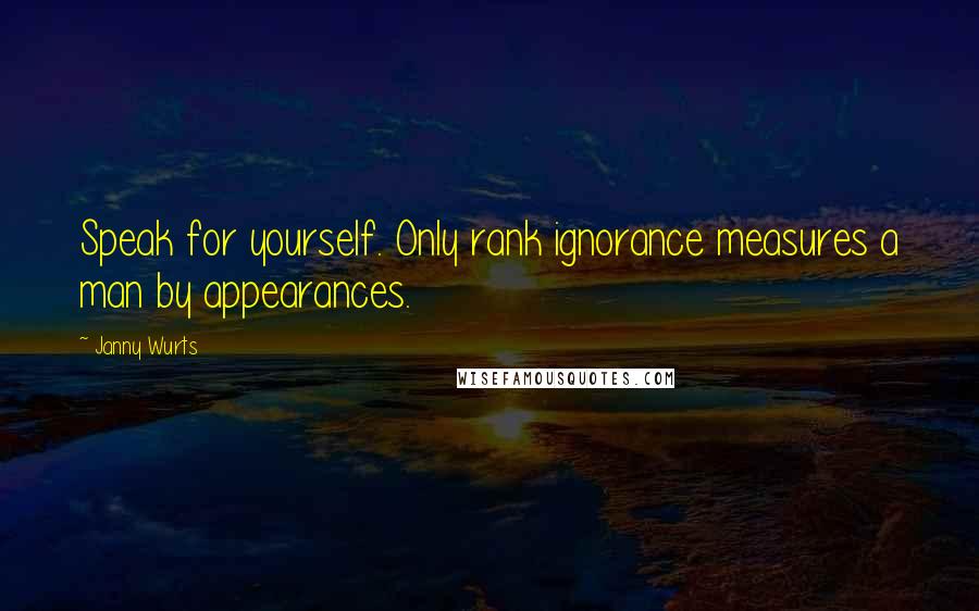 Janny Wurts Quotes: Speak for yourself. Only rank ignorance measures a man by appearances.