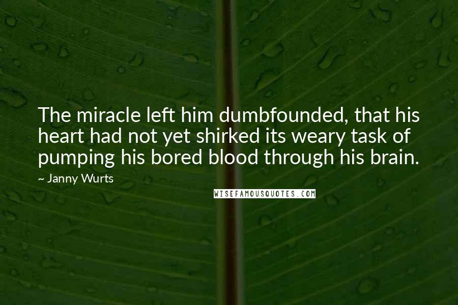 Janny Wurts Quotes: The miracle left him dumbfounded, that his heart had not yet shirked its weary task of pumping his bored blood through his brain.