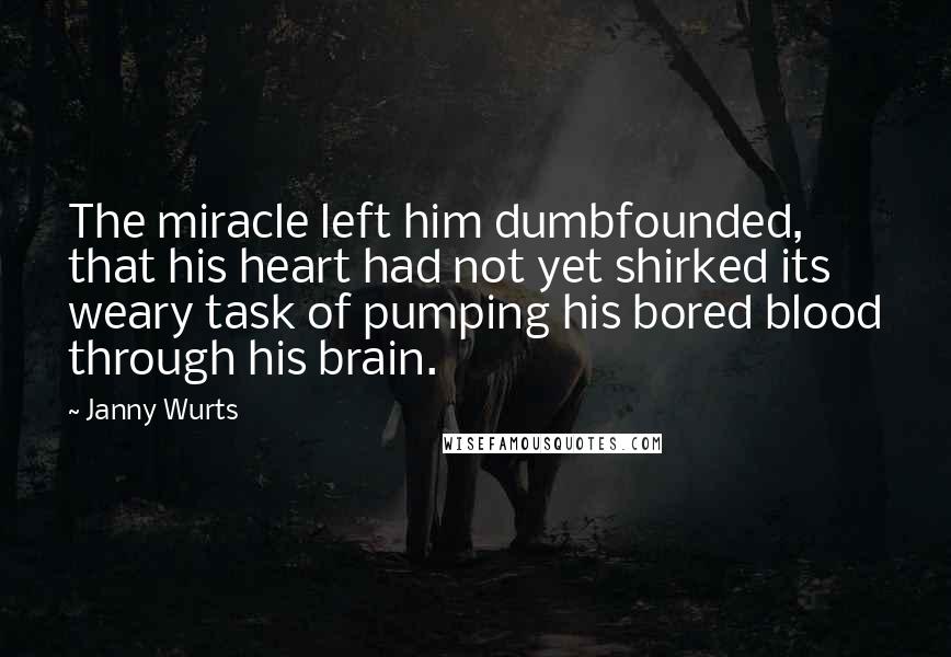 Janny Wurts Quotes: The miracle left him dumbfounded, that his heart had not yet shirked its weary task of pumping his bored blood through his brain.