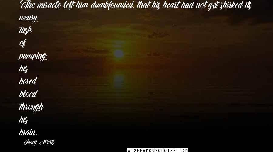 Janny Wurts Quotes: The miracle left him dumbfounded, that his heart had not yet shirked its weary task of pumping his bored blood through his brain.