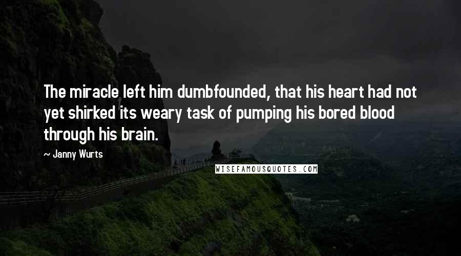 Janny Wurts Quotes: The miracle left him dumbfounded, that his heart had not yet shirked its weary task of pumping his bored blood through his brain.