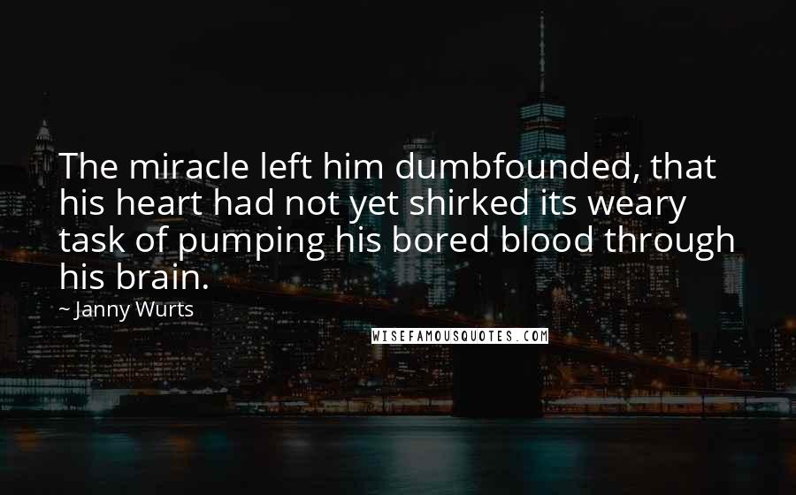 Janny Wurts Quotes: The miracle left him dumbfounded, that his heart had not yet shirked its weary task of pumping his bored blood through his brain.