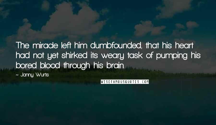 Janny Wurts Quotes: The miracle left him dumbfounded, that his heart had not yet shirked its weary task of pumping his bored blood through his brain.