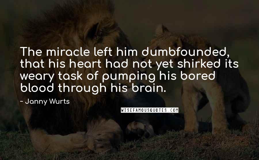 Janny Wurts Quotes: The miracle left him dumbfounded, that his heart had not yet shirked its weary task of pumping his bored blood through his brain.