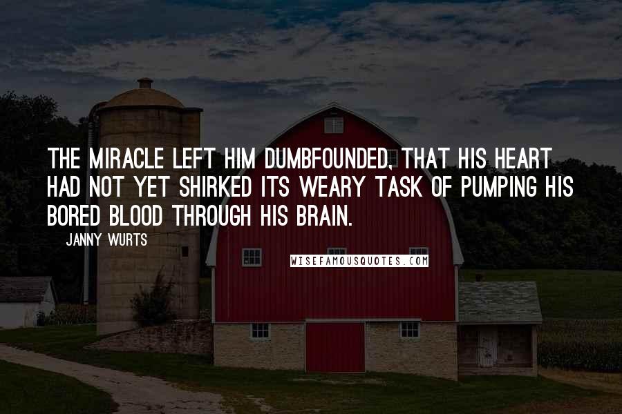 Janny Wurts Quotes: The miracle left him dumbfounded, that his heart had not yet shirked its weary task of pumping his bored blood through his brain.