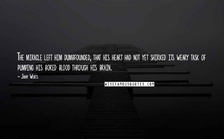 Janny Wurts Quotes: The miracle left him dumbfounded, that his heart had not yet shirked its weary task of pumping his bored blood through his brain.