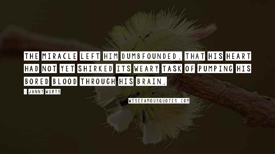 Janny Wurts Quotes: The miracle left him dumbfounded, that his heart had not yet shirked its weary task of pumping his bored blood through his brain.