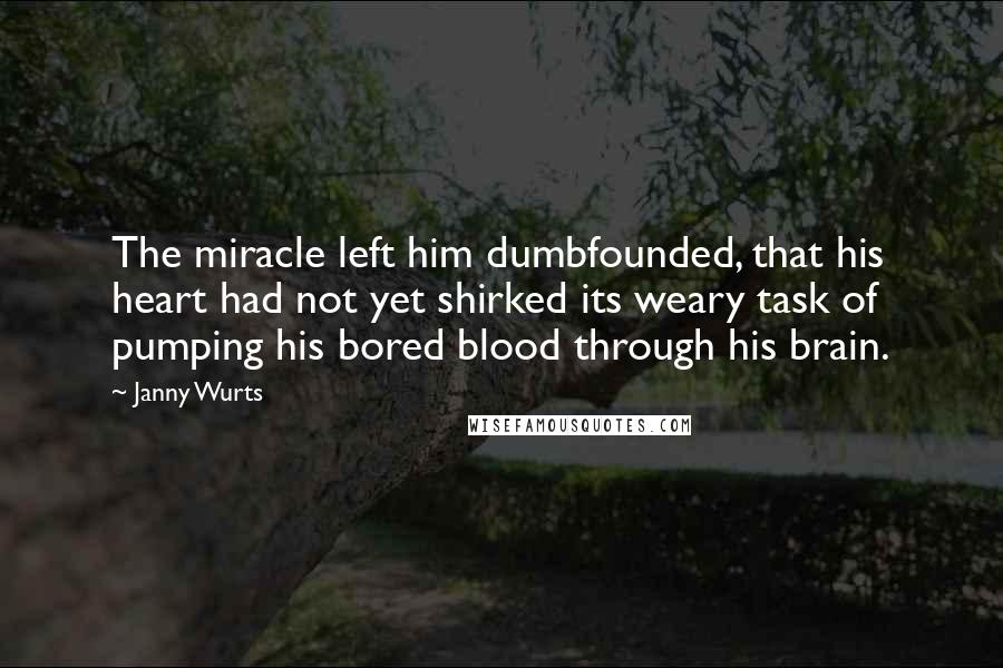 Janny Wurts Quotes: The miracle left him dumbfounded, that his heart had not yet shirked its weary task of pumping his bored blood through his brain.