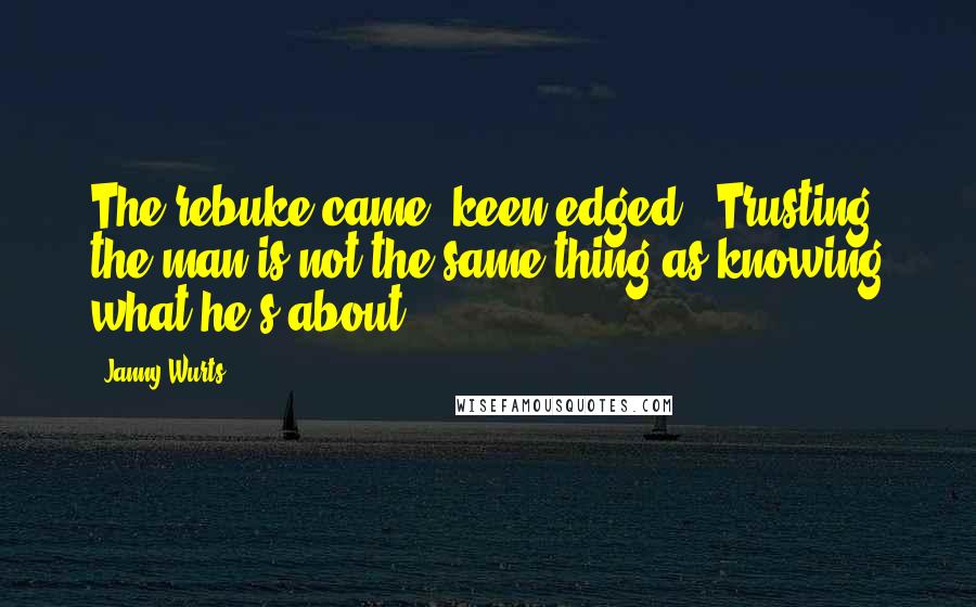 Janny Wurts Quotes: The rebuke came, keen-edged. 'Trusting the man is not the same thing as knowing what he's about.