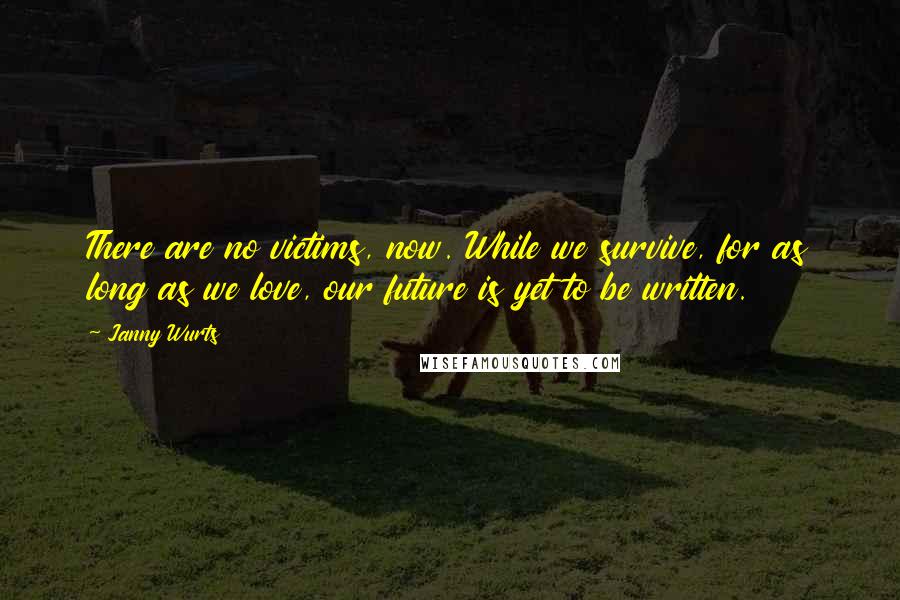 Janny Wurts Quotes: There are no victims, now. While we survive, for as long as we love, our future is yet to be written.