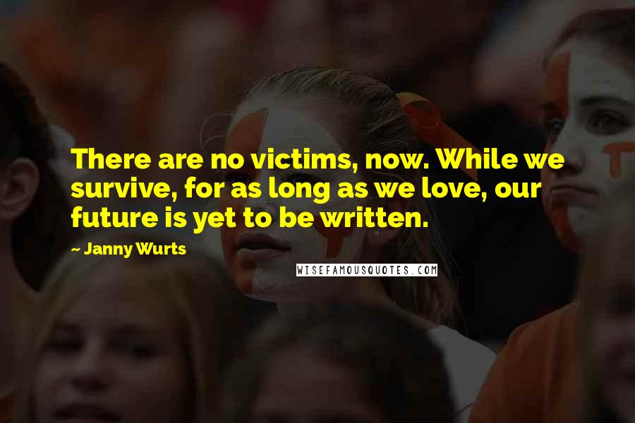 Janny Wurts Quotes: There are no victims, now. While we survive, for as long as we love, our future is yet to be written.