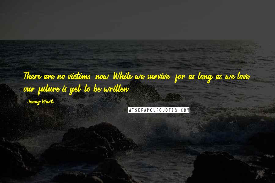 Janny Wurts Quotes: There are no victims, now. While we survive, for as long as we love, our future is yet to be written.