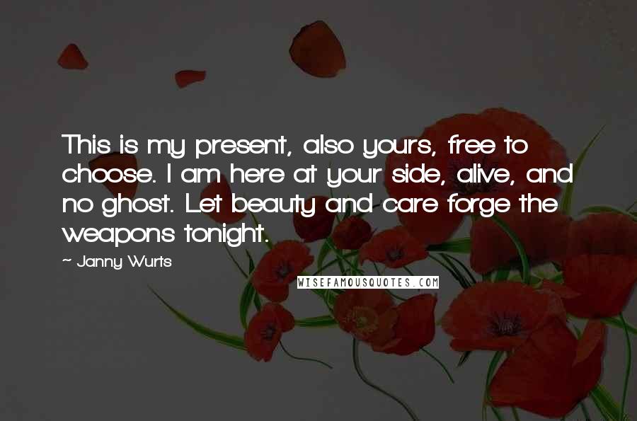 Janny Wurts Quotes: This is my present, also yours, free to choose. I am here at your side, alive, and no ghost. Let beauty and care forge the weapons tonight.