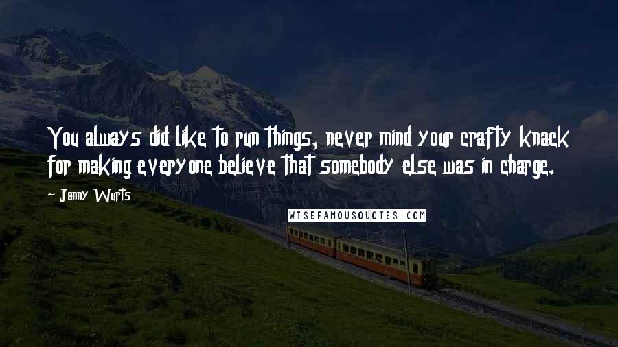 Janny Wurts Quotes: You always did like to run things, never mind your crafty knack for making everyone believe that somebody else was in charge.