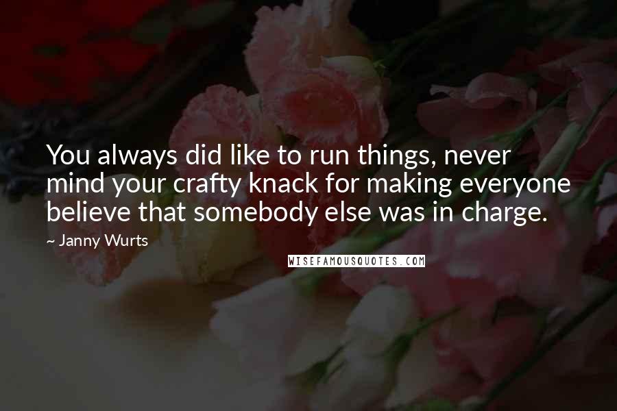 Janny Wurts Quotes: You always did like to run things, never mind your crafty knack for making everyone believe that somebody else was in charge.