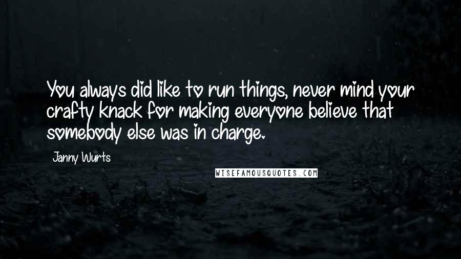 Janny Wurts Quotes: You always did like to run things, never mind your crafty knack for making everyone believe that somebody else was in charge.