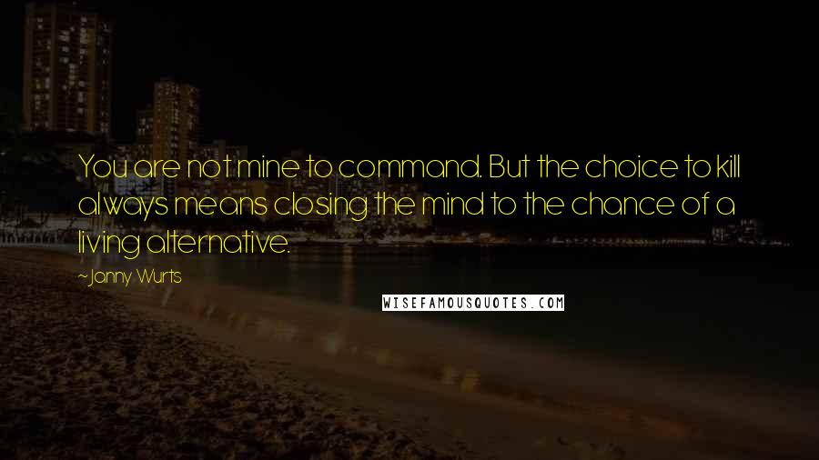 Janny Wurts Quotes: You are not mine to command. But the choice to kill always means closing the mind to the chance of a living alternative.