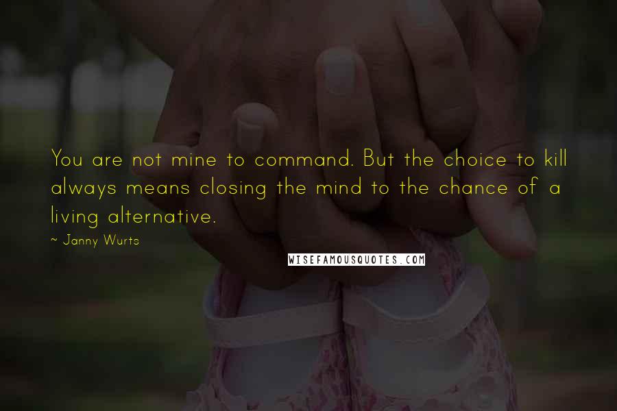 Janny Wurts Quotes: You are not mine to command. But the choice to kill always means closing the mind to the chance of a living alternative.