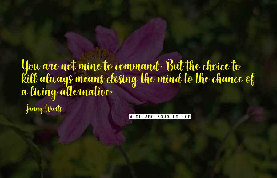 Janny Wurts Quotes: You are not mine to command. But the choice to kill always means closing the mind to the chance of a living alternative.