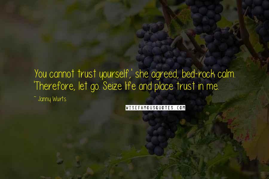 Janny Wurts Quotes: You cannot trust yourself,' she agreed, bed-rock calm. 'Therefore, let go. Seize life and place trust in me.