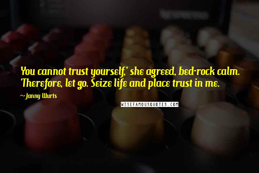 Janny Wurts Quotes: You cannot trust yourself,' she agreed, bed-rock calm. 'Therefore, let go. Seize life and place trust in me.