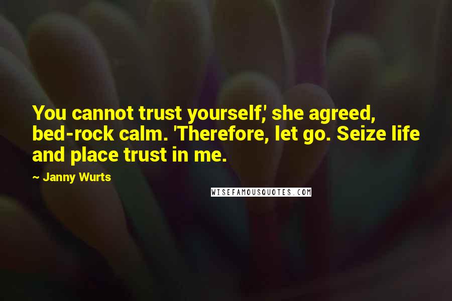 Janny Wurts Quotes: You cannot trust yourself,' she agreed, bed-rock calm. 'Therefore, let go. Seize life and place trust in me.