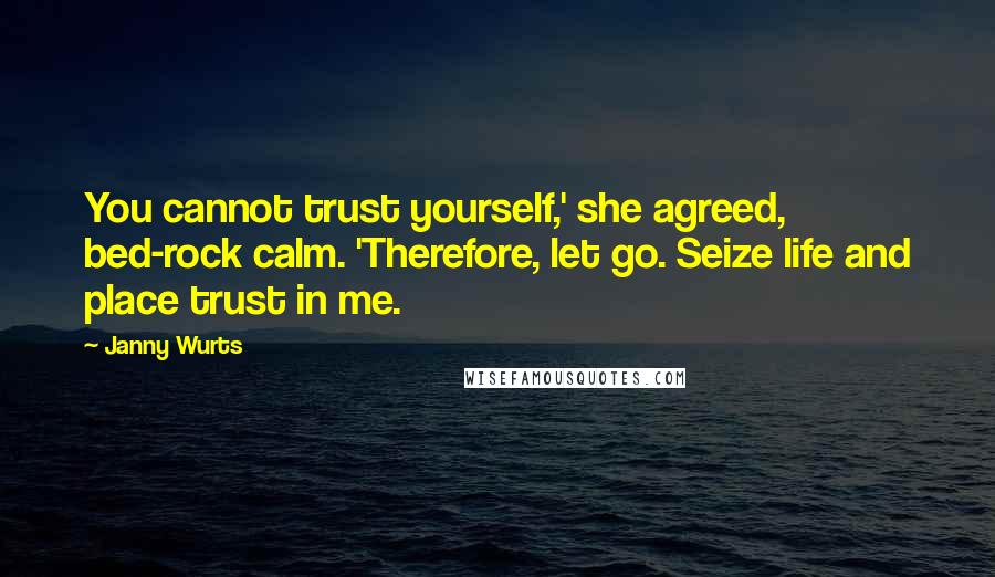 Janny Wurts Quotes: You cannot trust yourself,' she agreed, bed-rock calm. 'Therefore, let go. Seize life and place trust in me.